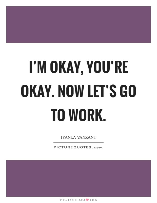 I'm okay, you're okay. Now let's go to work. Picture Quote #1