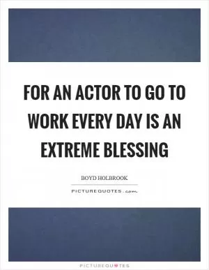 For an actor to go to work every day is an extreme blessing Picture Quote #1