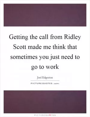 Getting the call from Ridley Scott made me think that sometimes you just need to go to work Picture Quote #1