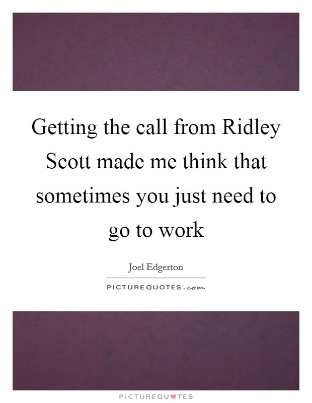 Getting the call from Ridley Scott made me think that sometimes you just need to go to work Picture Quote #1