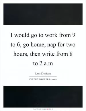 I would go to work from 9 to 6, go home, nap for two hours, then write from 8 to 2 a.m Picture Quote #1