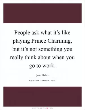 People ask what it’s like playing Prince Charming, but it’s not something you really think about when you go to work Picture Quote #1