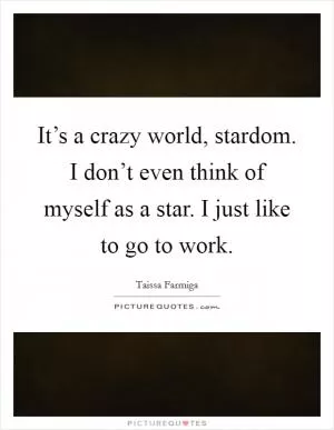 It’s a crazy world, stardom. I don’t even think of myself as a star. I just like to go to work Picture Quote #1