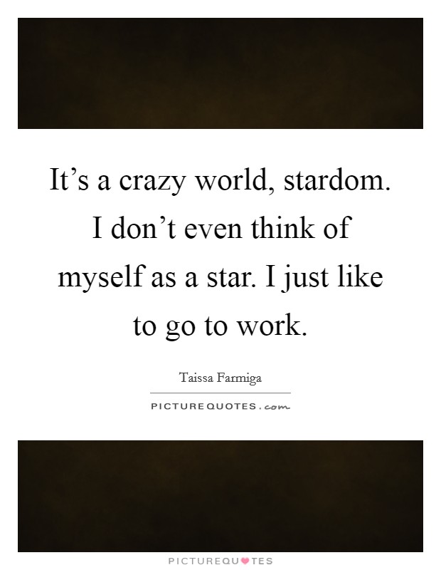 It's a crazy world, stardom. I don't even think of myself as a star. I just like to go to work. Picture Quote #1