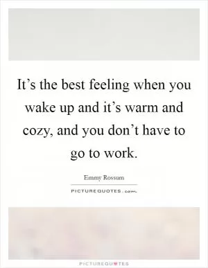 It’s the best feeling when you wake up and it’s warm and cozy, and you don’t have to go to work Picture Quote #1