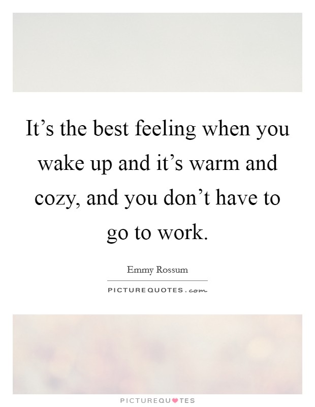 It's the best feeling when you wake up and it's warm and cozy, and you don't have to go to work. Picture Quote #1