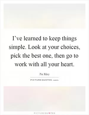 I’ve learned to keep things simple. Look at your choices, pick the best one, then go to work with all your heart Picture Quote #1