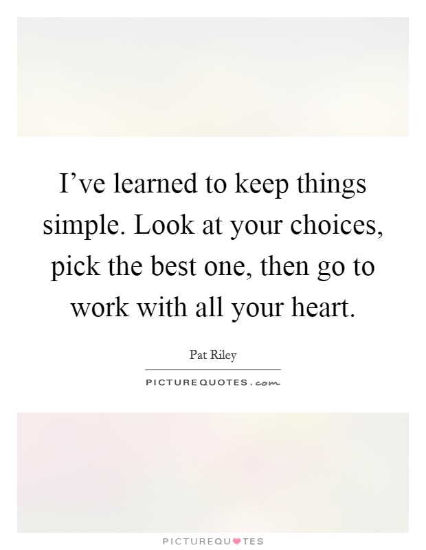 I've learned to keep things simple. Look at your choices, pick the best one, then go to work with all your heart. Picture Quote #1