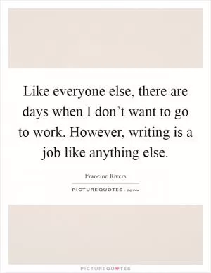 Like everyone else, there are days when I don’t want to go to work. However, writing is a job like anything else Picture Quote #1