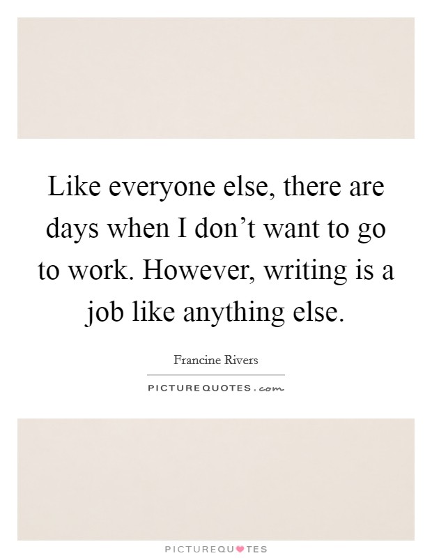 Like everyone else, there are days when I don't want to go to work. However, writing is a job like anything else. Picture Quote #1