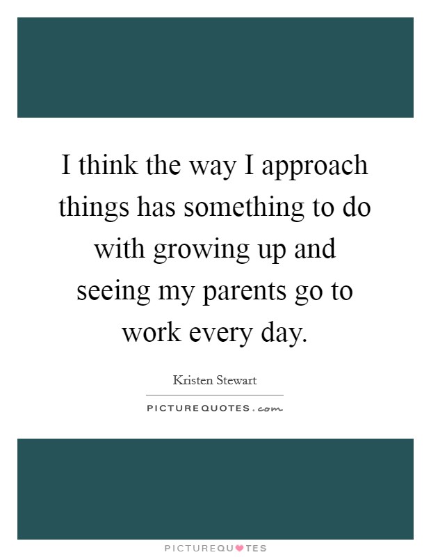 I think the way I approach things has something to do with growing up and seeing my parents go to work every day. Picture Quote #1