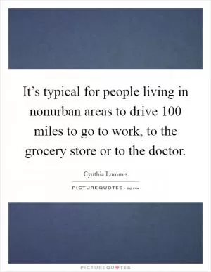 It’s typical for people living in nonurban areas to drive 100 miles to go to work, to the grocery store or to the doctor Picture Quote #1