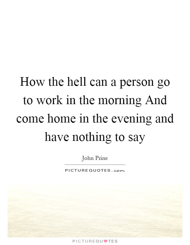 How the hell can a person go to work in the morning And come home in the evening and have nothing to say Picture Quote #1