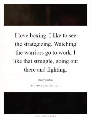 I love boxing. I like to see the strategizing. Watching the warriors go to work. I like that struggle, going out there and fighting Picture Quote #1