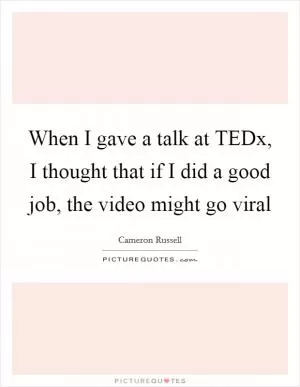 When I gave a talk at TEDx, I thought that if I did a good job, the video might go viral Picture Quote #1