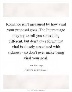Romance isn’t measured by how viral your proposal goes. The Internet age may try to sell you something different, but don’t ever forget that viral is closely associated with sickness - so don’t ever make being viral your goal Picture Quote #1