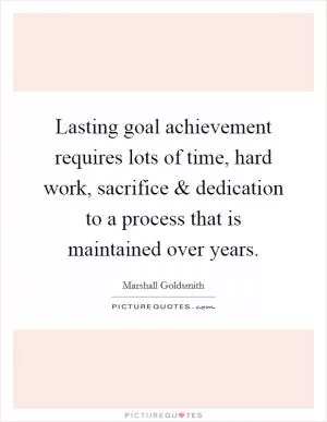Lasting goal achievement requires lots of time, hard work, sacrifice and dedication to a process that is maintained over years Picture Quote #1