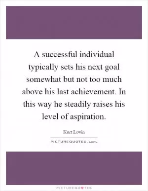 A successful individual typically sets his next goal somewhat but not too much above his last achievement. In this way he steadily raises his level of aspiration Picture Quote #1