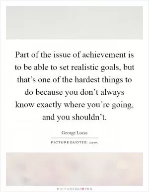 Part of the issue of achievement is to be able to set realistic goals, but that’s one of the hardest things to do because you don’t always know exactly where you’re going, and you shouldn’t Picture Quote #1