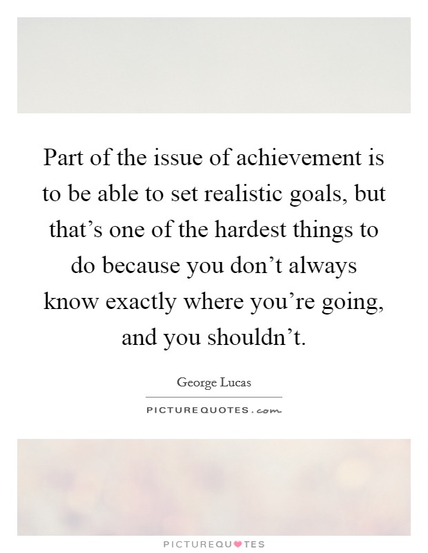 Part of the issue of achievement is to be able to set realistic goals, but that's one of the hardest things to do because you don't always know exactly where you're going, and you shouldn't. Picture Quote #1