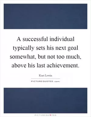 A successful individual typically sets his next goal somewhat, but not too much, above his last achievement Picture Quote #1