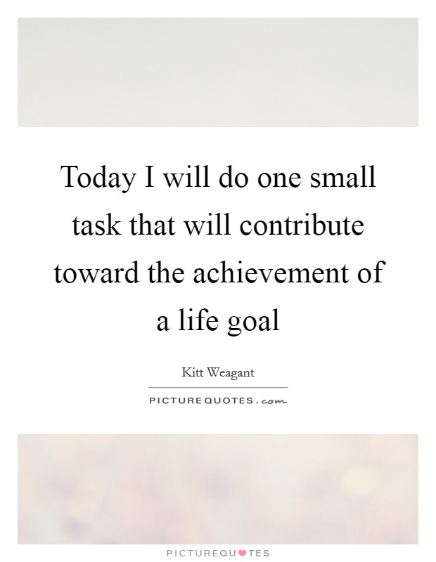 Today I will do one small task that will contribute toward the achievement of a life goal Picture Quote #1