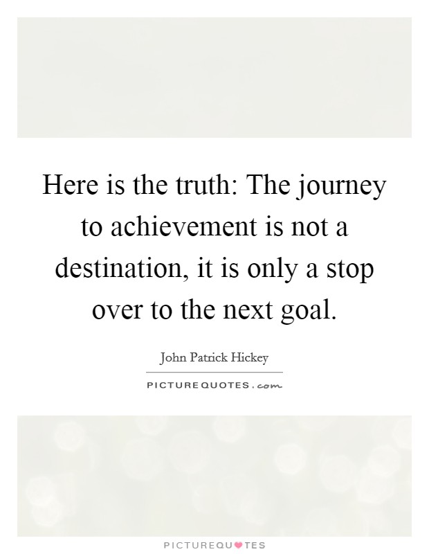 Here is the truth: The journey to achievement is not a destination, it is only a stop over to the next goal Picture Quote #1