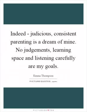 Indeed - judicious, consistent parenting is a dream of mine. No judgements, learning space and listening carefully are my goals Picture Quote #1