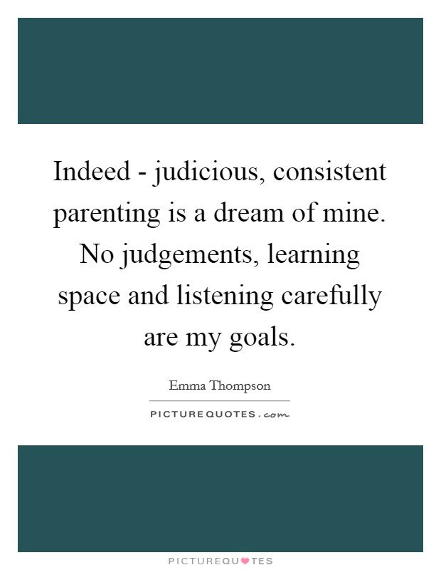 Indeed - judicious, consistent parenting is a dream of mine. No judgements, learning space and listening carefully are my goals. Picture Quote #1