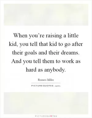 When you’re raising a little kid, you tell that kid to go after their goals and their dreams. And you tell them to work as hard as anybody Picture Quote #1