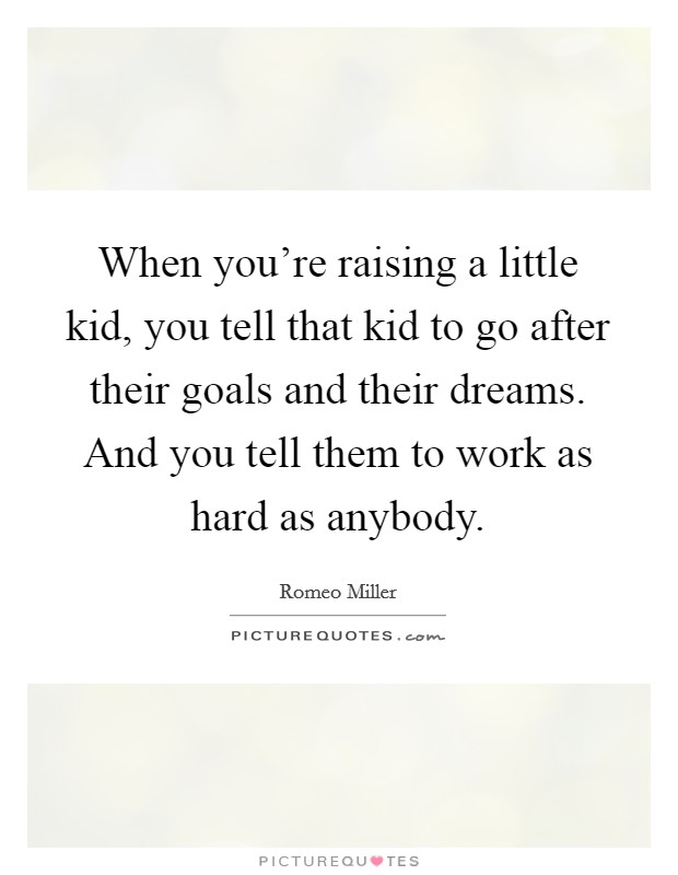 When you're raising a little kid, you tell that kid to go after their goals and their dreams. And you tell them to work as hard as anybody. Picture Quote #1