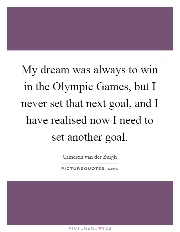 My dream was always to win in the Olympic Games, but I never set that next goal, and I have realised now I need to set another goal. Picture Quote #1