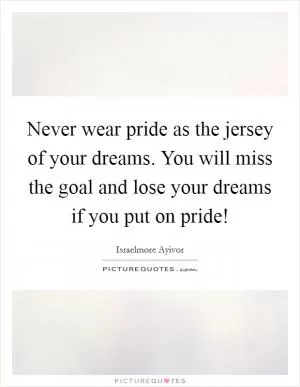 Never wear pride as the jersey of your dreams. You will miss the goal and lose your dreams if you put on pride! Picture Quote #1