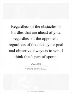 Regardless of the obstacles or hurdles that are ahead of you, regardless of the opponent, regardless of the odds, your goal and objective always is to win. I think that’s part of sports Picture Quote #1