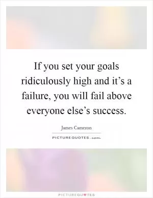 If you set your goals ridiculously high and it’s a failure, you will fail above everyone else’s success Picture Quote #1