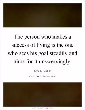 The person who makes a success of living is the one who sees his goal steadily and aims for it unswervingly Picture Quote #1