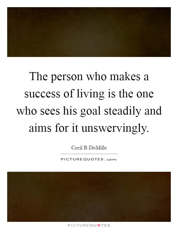 The person who makes a success of living is the one who sees his goal steadily and aims for it unswervingly. Picture Quote #1