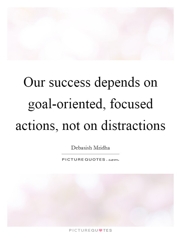 Our success depends on goal-oriented, focused actions, not on distractions Picture Quote #1