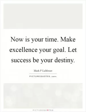 Now is your time. Make excellence your goal. Let success be your destiny Picture Quote #1