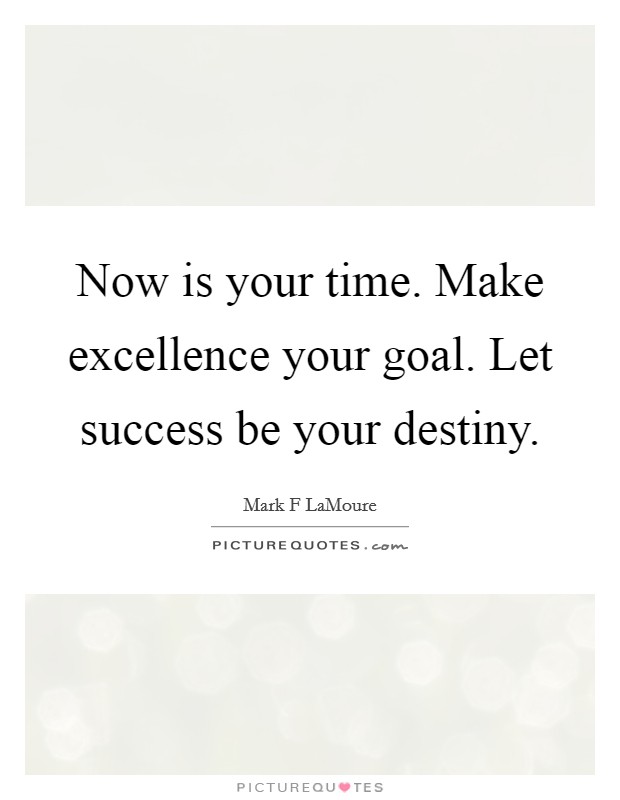 Now is your time. Make excellence your goal. Let success be your destiny. Picture Quote #1