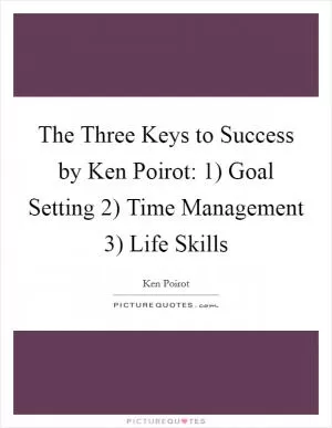 The Three Keys to Success by Ken Poirot: 1) Goal Setting 2) Time Management 3) Life Skills Picture Quote #1