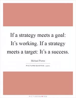 If a strategy meets a goal: It’s working. If a strategy meets a target: It’s a success Picture Quote #1