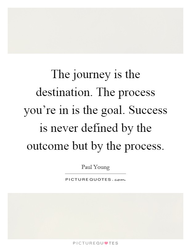 The journey is the destination. The process you’re in is the goal. Success is never defined by the outcome but by the process Picture Quote #1