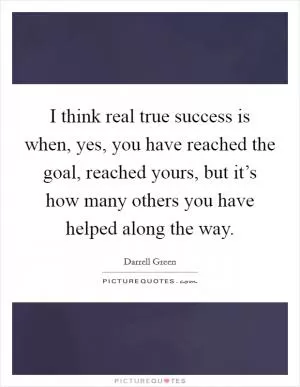 I think real true success is when, yes, you have reached the goal, reached yours, but it’s how many others you have helped along the way Picture Quote #1