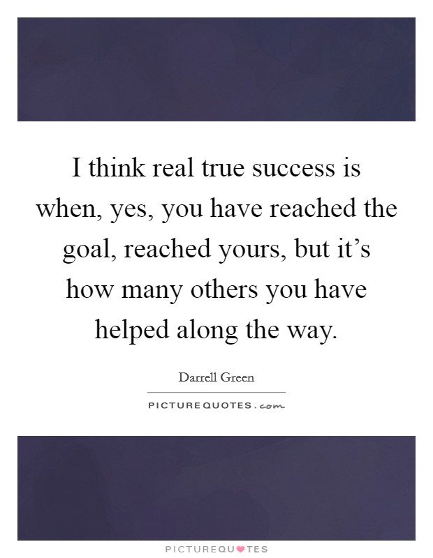 I think real true success is when, yes, you have reached the goal, reached yours, but it's how many others you have helped along the way. Picture Quote #1