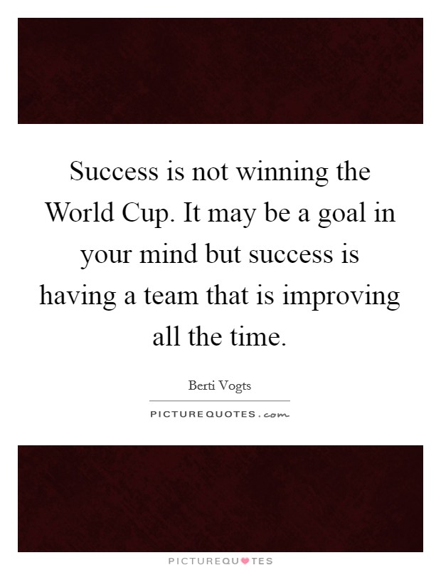 Success is not winning the World Cup. It may be a goal in your mind but success is having a team that is improving all the time. Picture Quote #1