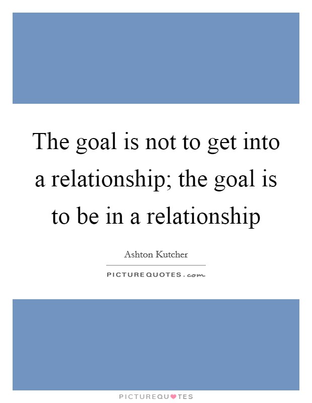 The goal is not to get into a relationship; the goal is to be in a relationship Picture Quote #1