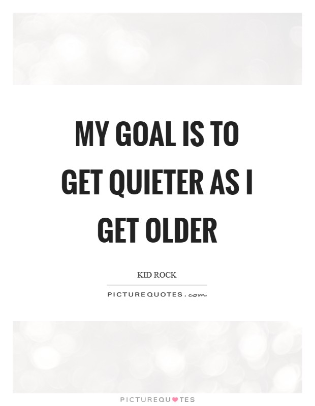My goal is to get quieter as I get older Picture Quote #1