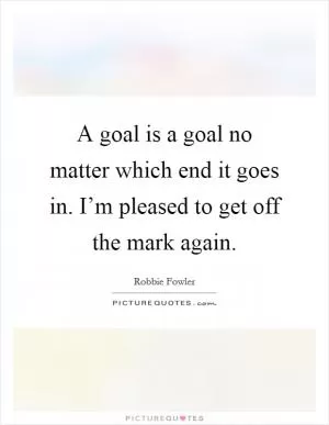 A goal is a goal no matter which end it goes in. I’m pleased to get off the mark again Picture Quote #1