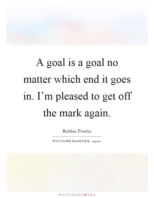 A goal is a goal no matter which end it goes in. I'm pleased to get off the mark again. Picture Quote #1